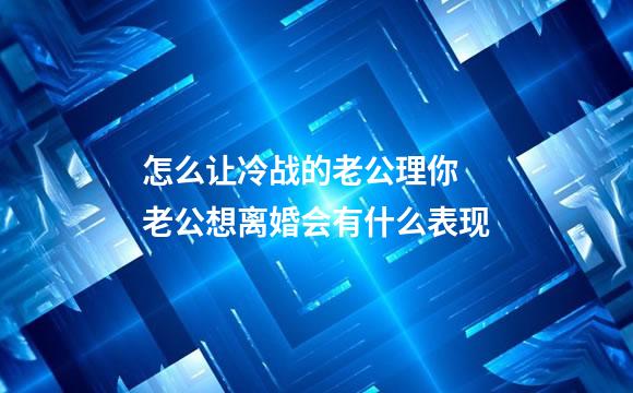 怎么让冷战的老公理你 老公想离婚会有什么表现